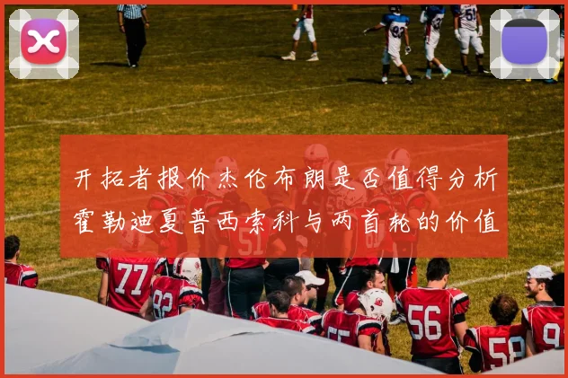 开拓者报价杰伦布朗是否值得分析霍勒迪夏普西索科与两首轮的价值
