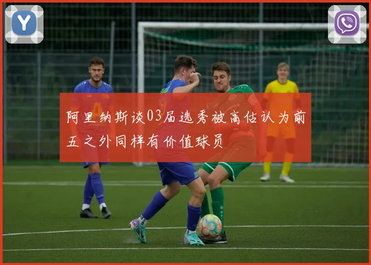 阿里纳斯谈03届选秀被高估认为前五之外同样有价值球员