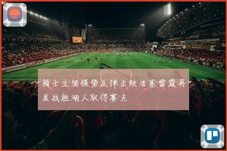 骑士主场强势反弹击败活塞雷霆再度战胜湖人取得赛点