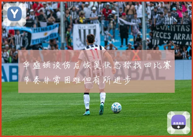 华盛顿谈伤后恢复状态称找回比赛节奏非常困难但有所进步