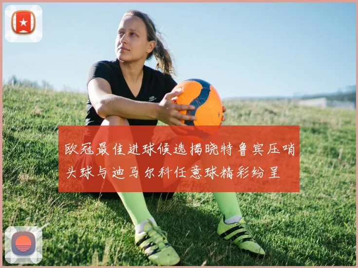 欧冠最佳进球候选揭晓特鲁宾压哨头球与迪马尔科任意球精彩纷呈