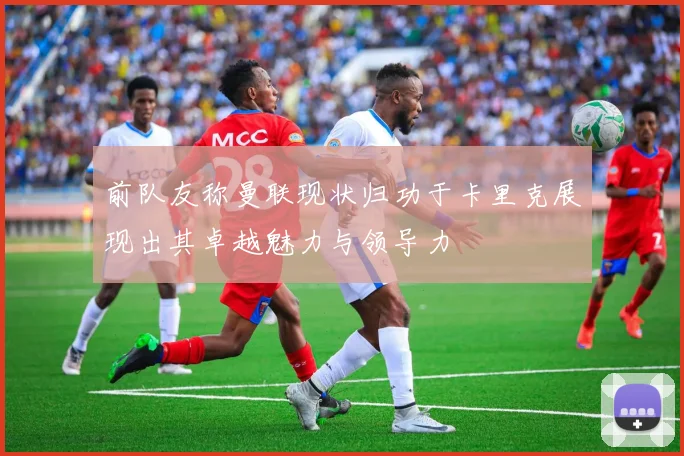前队友称曼联现状归功于卡里克展现出其卓越魅力与领导力