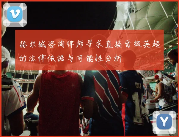 赫尔城咨询律师寻求直接晋级英超的法律依据与可能性分析