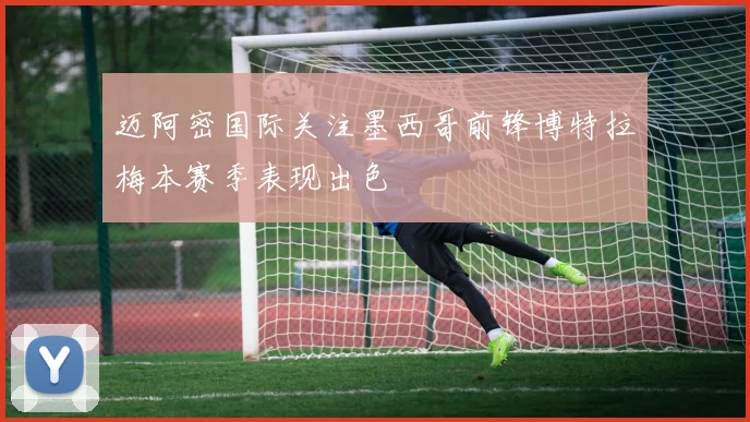 迈阿密国际关注墨西哥前锋博特拉梅本赛季表现出色