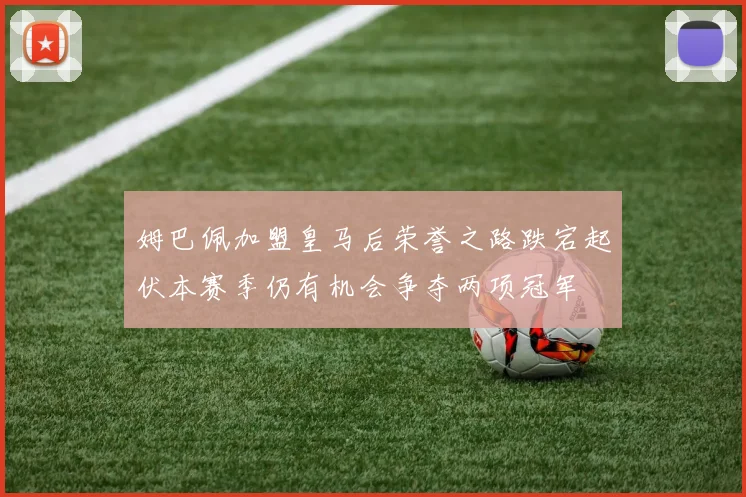 姆巴佩加盟皇马后荣誉之路跌宕起伏本赛季仍有机会争夺两项冠军