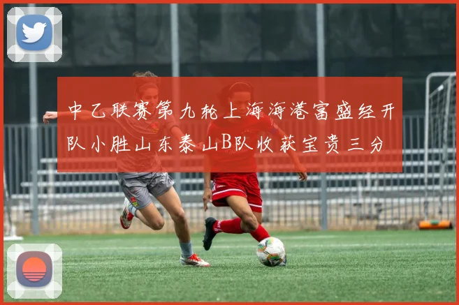 中乙联赛第九轮上海海港富盛经开队小胜山东泰山B队收获宝贵三分