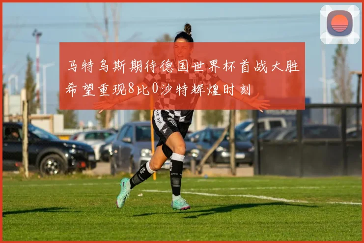 马特乌斯期待德国世界杯首战大胜希望重现8比0沙特辉煌时刻