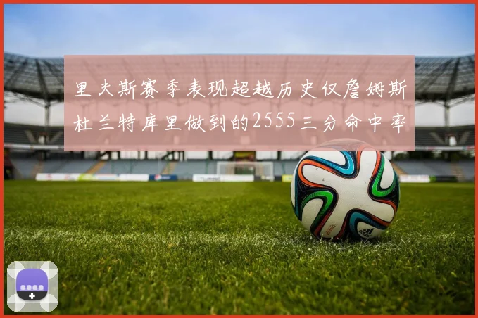 里夫斯赛季表现超越历史仅詹姆斯杜兰特库里做到的2555三分命中率50成就