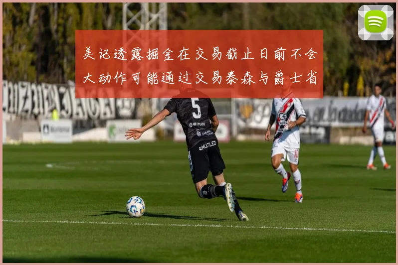 美记透露掘金在交易截止日前不会大动作可能通过交易泰森与爵士省钱