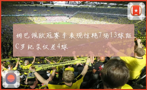 姆巴佩欧冠赛季表现惊艳7场13球距C罗纪录仅差4球