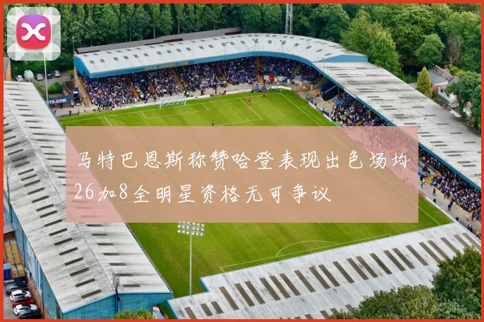 马特巴恩斯称赞哈登表现出色场均26加8全明星资格无可争议