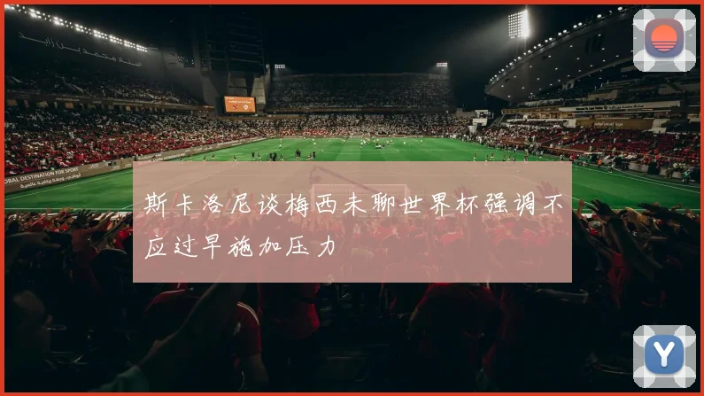 斯卡洛尼谈梅西未聊世界杯强调不应过早施加压力