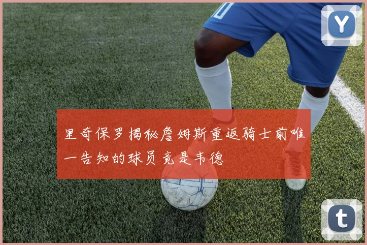 里奇保罗揭秘詹姆斯重返骑士前唯一告知的球员竟是韦德