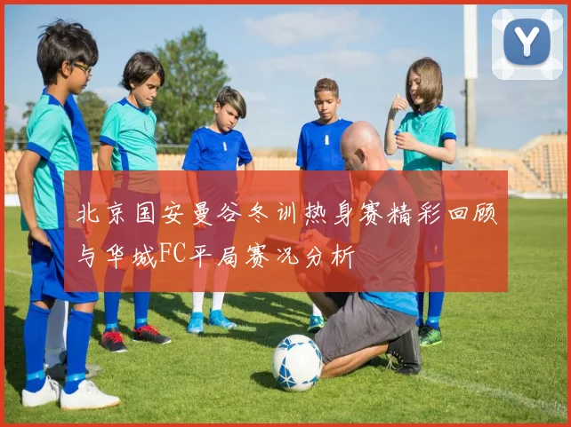 北京国安曼谷冬训热身赛精彩回顾与华城FC平局赛况分析
