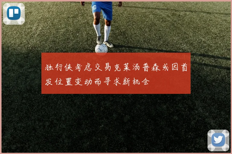 独行侠考虑交易克莱汤普森或因首发位置变动而寻求新机会