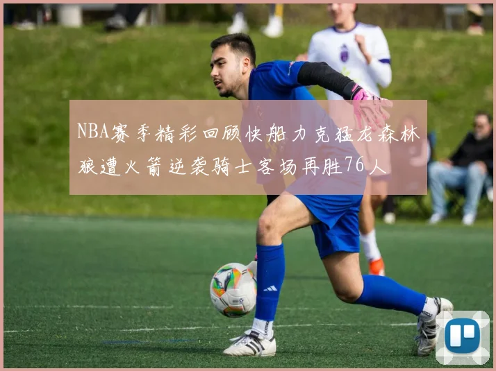 NBA赛季精彩回顾快船力克猛龙森林狼遭火箭逆袭骑士客场再胜76人