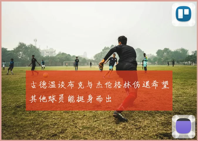 古德温谈布克与杰伦格林伤退希望其他球员能挺身而出