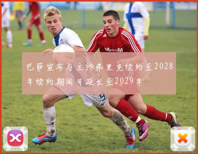 巴萨宣布与主帅弗里克续约至2028年续约期间可延长至2029年