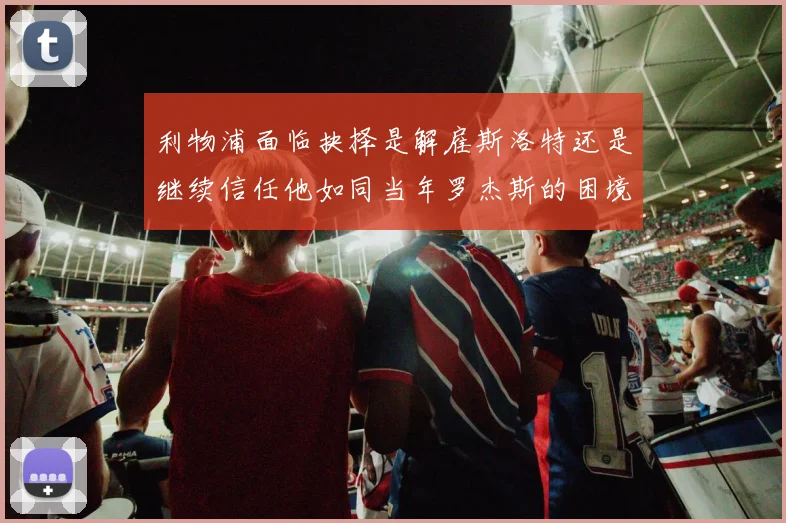 利物浦面临抉择是解雇斯洛特还是继续信任他如同当年罗杰斯的困境